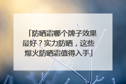 防晒霜哪个牌子效果最好？实力防晒，这些爆火防晒霜值得入手