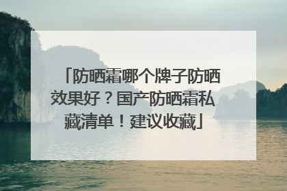 防晒霜哪个牌子防晒效果好？国产防晒霜私藏清单！建议收藏