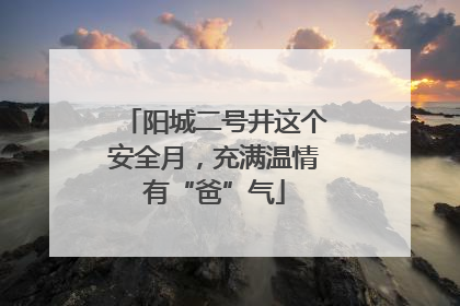 阳城二号井这个安全月，充满温情有“爸”气