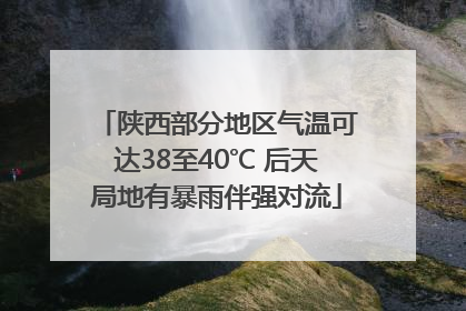 陕西部分地区气温可达38至40℃ 后天局地有暴雨伴强对流