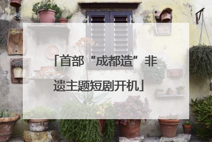 首部“成都造”非遗主题短剧开机