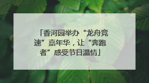 香河园举办“龙舟竞速”嘉年华，让“奔跑者”感受节日温情