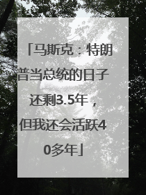 马斯克：特朗普当总统的日子还剩3.5年，但我还会活跃40多年
