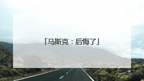 马斯克：后悔了
