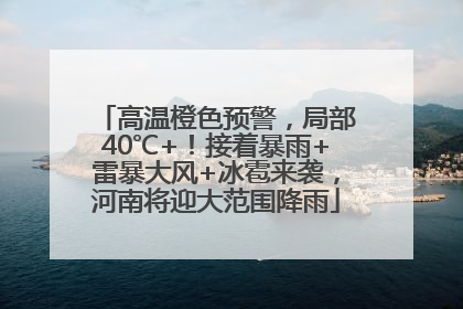 高温橙色预警，局部40℃+！接着暴雨+雷暴大风+冰雹来袭，河南将迎大范围降雨