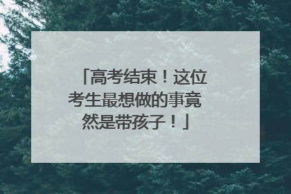 高考结束！这位考生最想做的事竟然是带孩子！