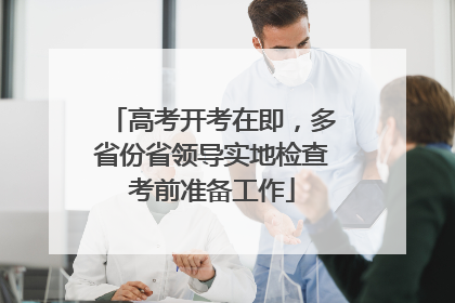 高考开考在即，多省份省领导实地检查考前准备工作