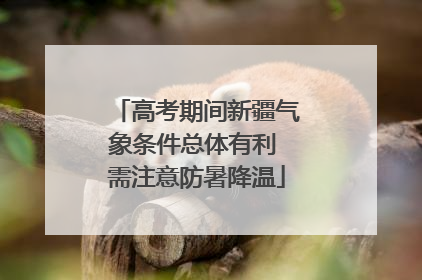 高考期间新疆气象条件总体有利 需注意防暑降温
