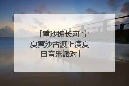 黄沙拥长河 宁夏黄沙古渡上演夏日音乐派对
