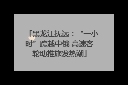 黑龙江抚远：“一小时”跨越中俄 高速客轮助推旅发热潮