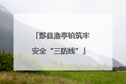 黟县渔亭镇筑牢安全“三防线”