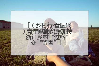 （乡村行·看振兴）青年赋能资源加持 浙江乡村“过客”变“留客”