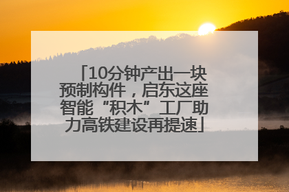 10分钟产出一块预制构件，启东这座智能“积木”工厂助力高铁建设再提速