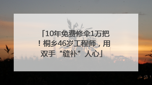 10年免费修伞1万把！桐乡46岁工程师，用双手“缝补”人心