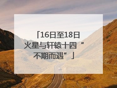 16日至18日火星与轩辕十四“不期而遇”