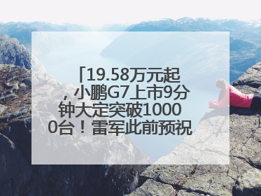 19.58万元起，小鹏G7上市9分钟大定突破10000台！雷军此前预祝发布成功