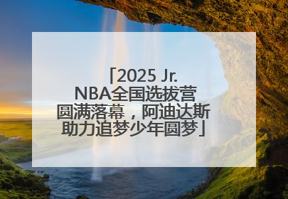 2025 Jr. NBA全国选拔营圆满落幕，阿迪达斯助力追梦少年圆梦