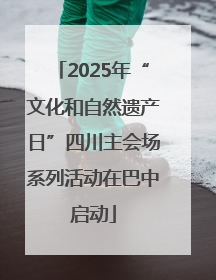 2025年“文化和自然遗产日”四川主会场系列活动在巴中启动