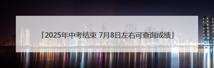 2025年中考结束 7月8日左右可查询成绩