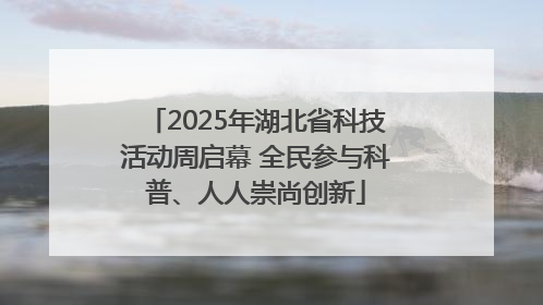 2025年湖北省科技活动周启幕 全民参与科普、人人崇尚创新
