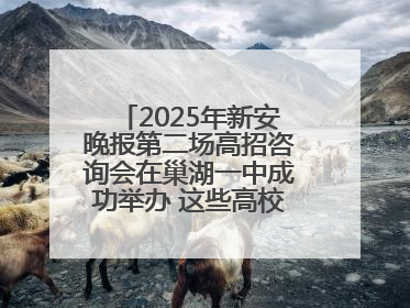 2025年新安晚报第二场高招咨询会在巢湖一中成功举办 这些高校公布招生计划