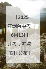 2025年烟台中考6月13日开考，考点安排公布