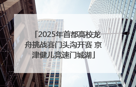 2025年首都高校龙舟挑战赛门头沟开赛 京津健儿竞速门城湖