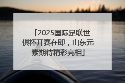 2025国际足联世俱杯开赛在即，山东元素期待精彩亮相