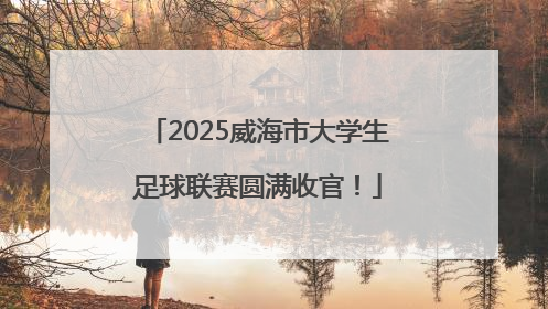 2025威海市大学生足球联赛圆满收官！