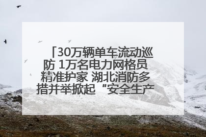 30万辆单车流动巡防 1万名电力网格员精准护家 湖北消防多措并举掀起“安全生产月”宣传热潮