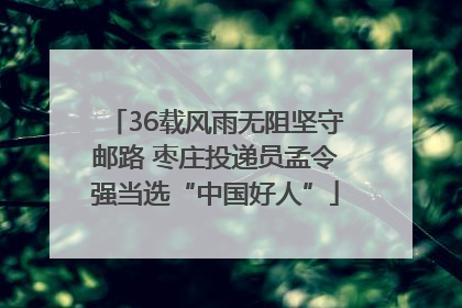 36载风雨无阻坚守邮路 枣庄投递员孟令强当选“中国好人”