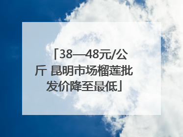 38—48元/公斤 昆明市场榴莲批发价降至最低