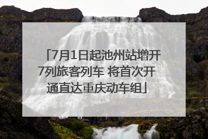7月1日起池州站增开7列旅客列车 将首次开通直达重庆动车组