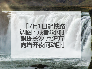 7月1日起铁路调图：成都6小时飙拢长沙 京沪方向增开夜间动卧