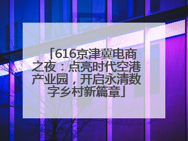 616京津冀电商之夜：点亮时代空港产业园，开启永清数字乡村新篇章