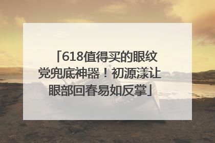 618值得买的眼纹党兜底神器！初源漾让眼部回春易如反掌
