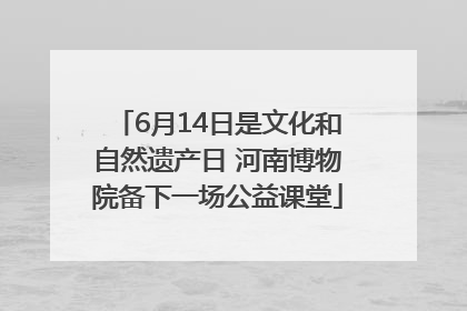 6月14日是文化和自然遗产日 河南博物院备下一场公益课堂