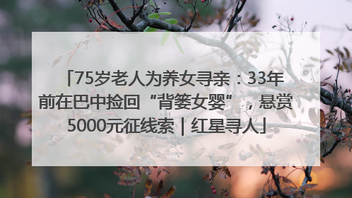 75岁老人为养女寻亲：33年前在巴中捡回“背篓女婴”，悬赏5000元征线索｜红星寻人