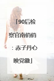 90后检察官南俏俏：赤子丹心映党徽