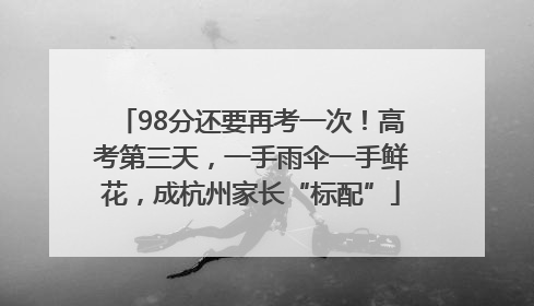 98分还要再考一次！高考第三天，一手雨伞一手鲜花，成杭州家长“标配”