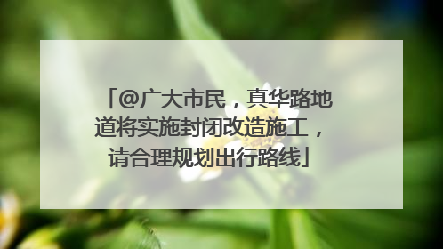 @广大市民，真华路地道将实施封闭改造施工，请合理规划出行路线
