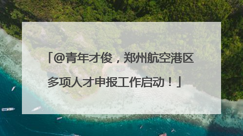 @青年才俊，郑州航空港区多项人才申报工作启动！