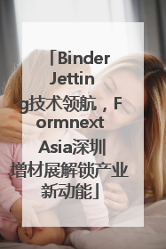 Binder Jetting技术领航，Formnext Asia深圳增材展解锁产业新动能