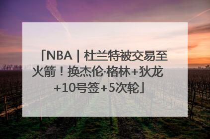 NBA｜杜兰特被交易至火箭！换杰伦·格林+狄龙+10号签+5次轮