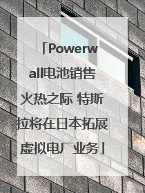 Powerwall电池销售火热之际 特斯拉将在日本拓展虚拟电厂业务