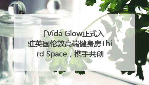 Vida Glow正式入驻英国伦敦高端健身房Third Space，携手共创高品质健康美丽生活哲学